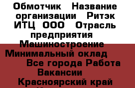Обмотчик › Название организации ­ Ритэк-ИТЦ, ООО › Отрасль предприятия ­ Машиностроение › Минимальный оклад ­ 32 000 - Все города Работа » Вакансии   . Красноярский край,Кайеркан г.